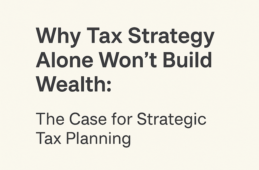 Why Tax Strategy Alone Won’t Build Wealth: The Case for Strategic Tax Planning