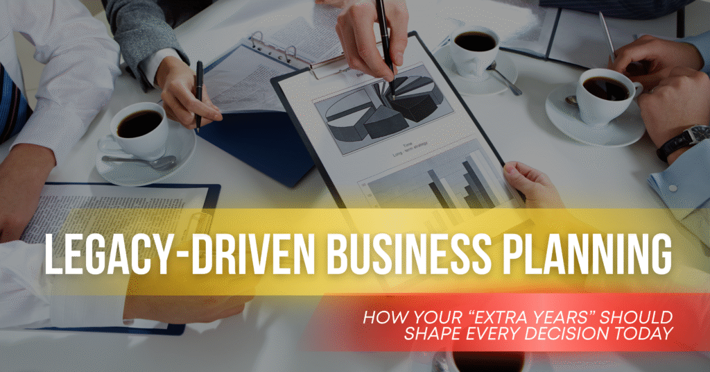 Legacy-Driven Business Planning: How Your “Extra Years” Should Shape ...