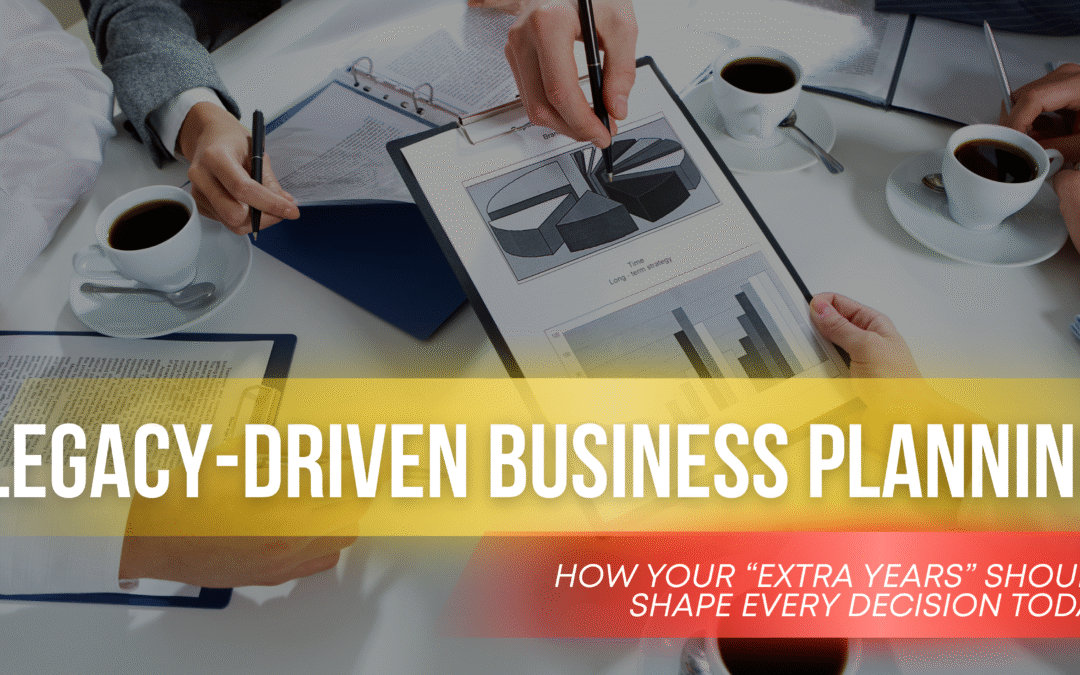 Legacy-Driven Business Planning: How Your “Extra Years” Should Shape Every Decision Today