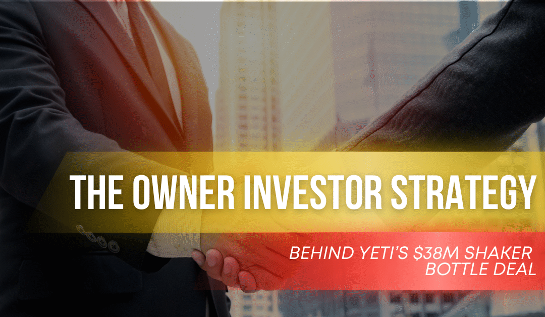 The Owner Investor Strategy: Behind Yeti’s $38M Shaker Bottle Deal