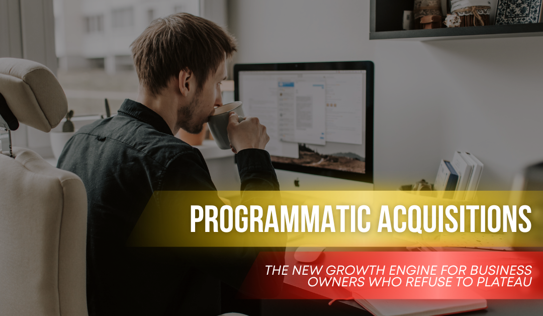 Programmatic Acquisitions: The New Growth Engine for Business Owners Who Refuse to Plateau