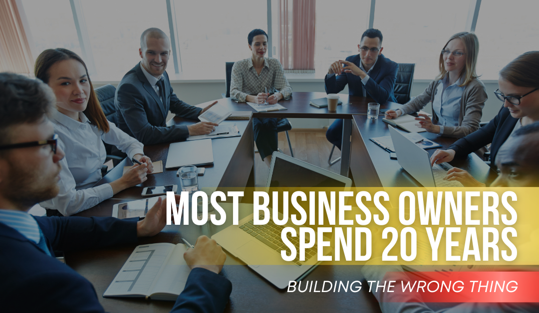 Most Business Owners Spend 20 Years Building the Wrong Thing