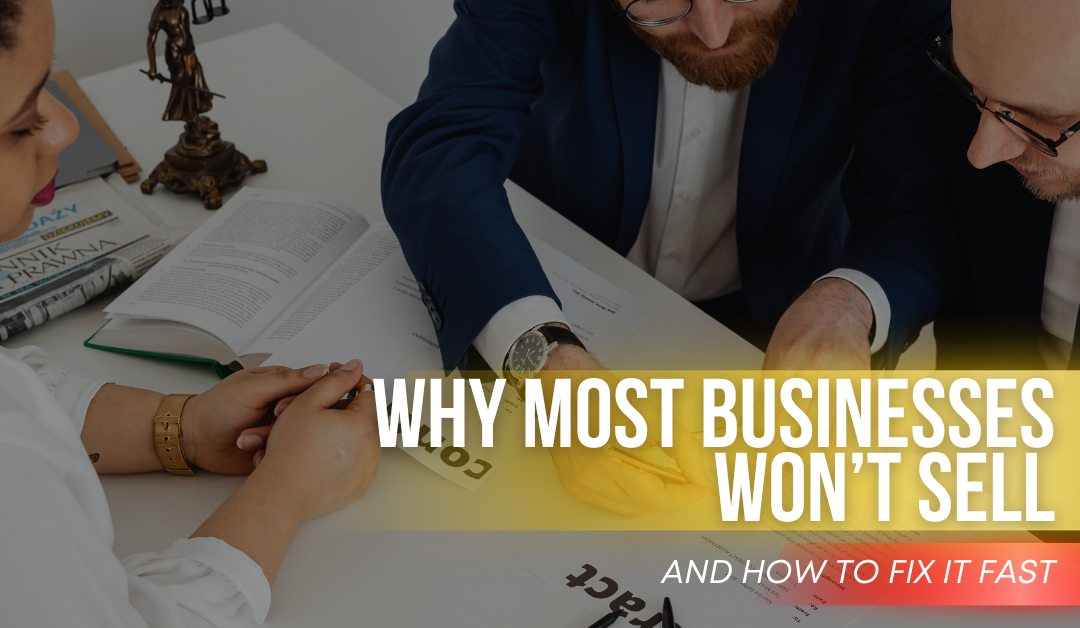 Why Most Businesses Won’t Sell (And How to Fix It Fast)