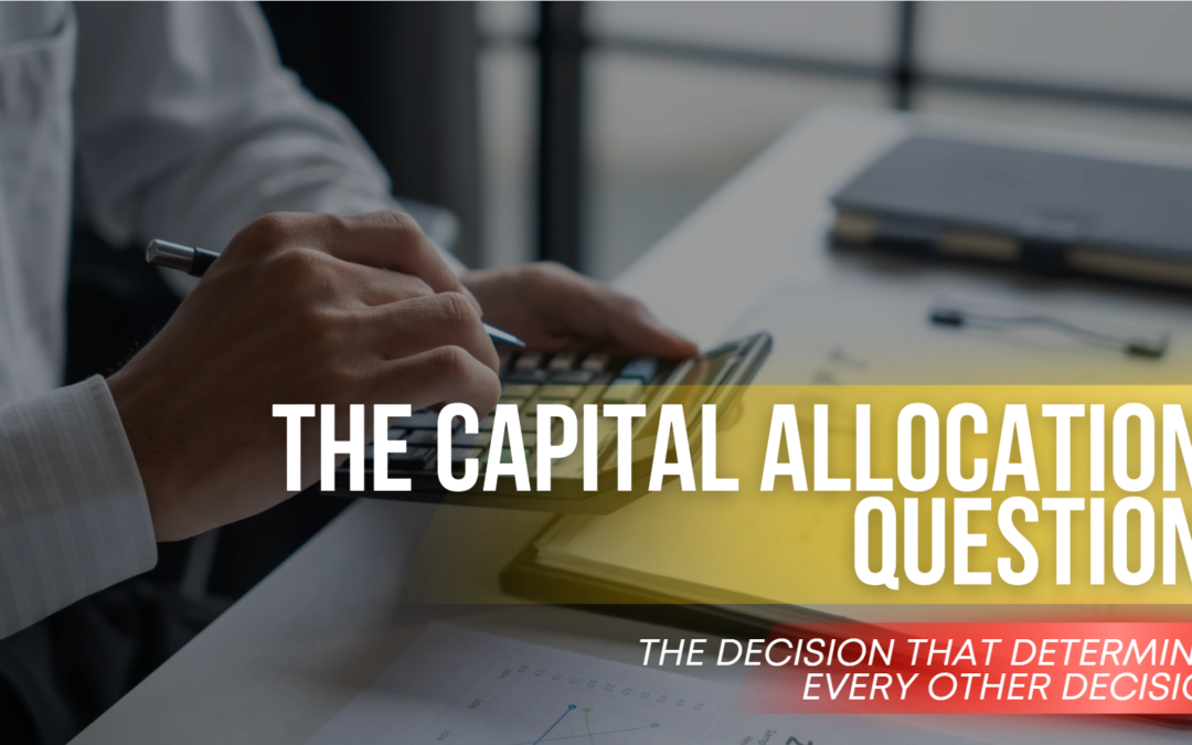 The Capital Allocation Question: The Decision That Determines Every Other Decision
