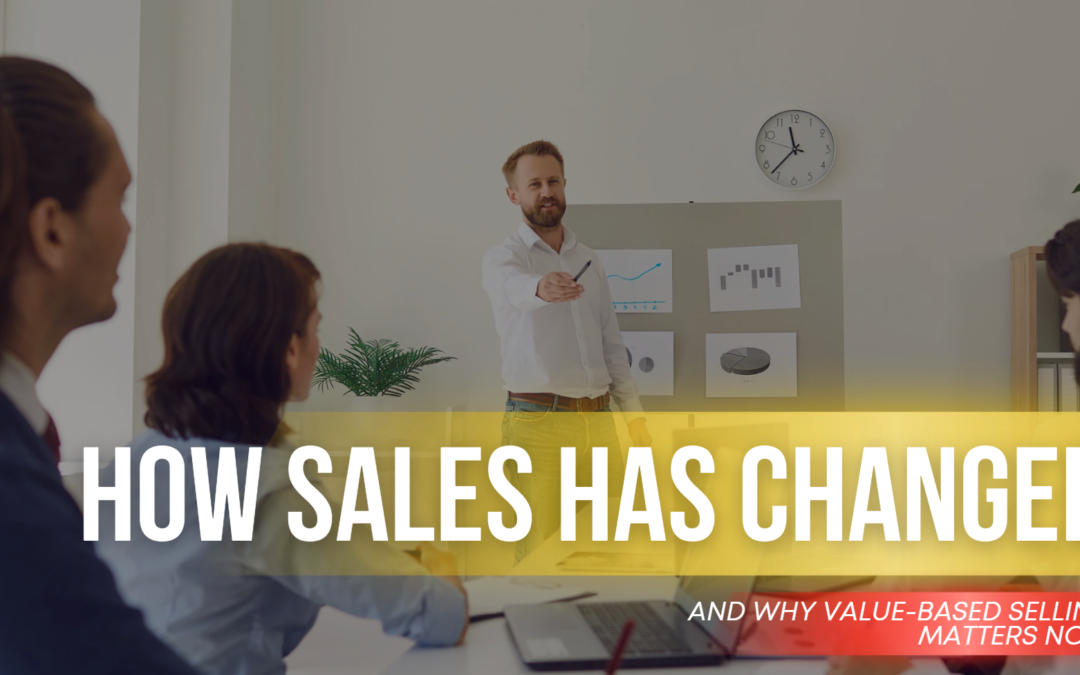 How Sales Has Changed and Why Value-Based Selling Matters Now