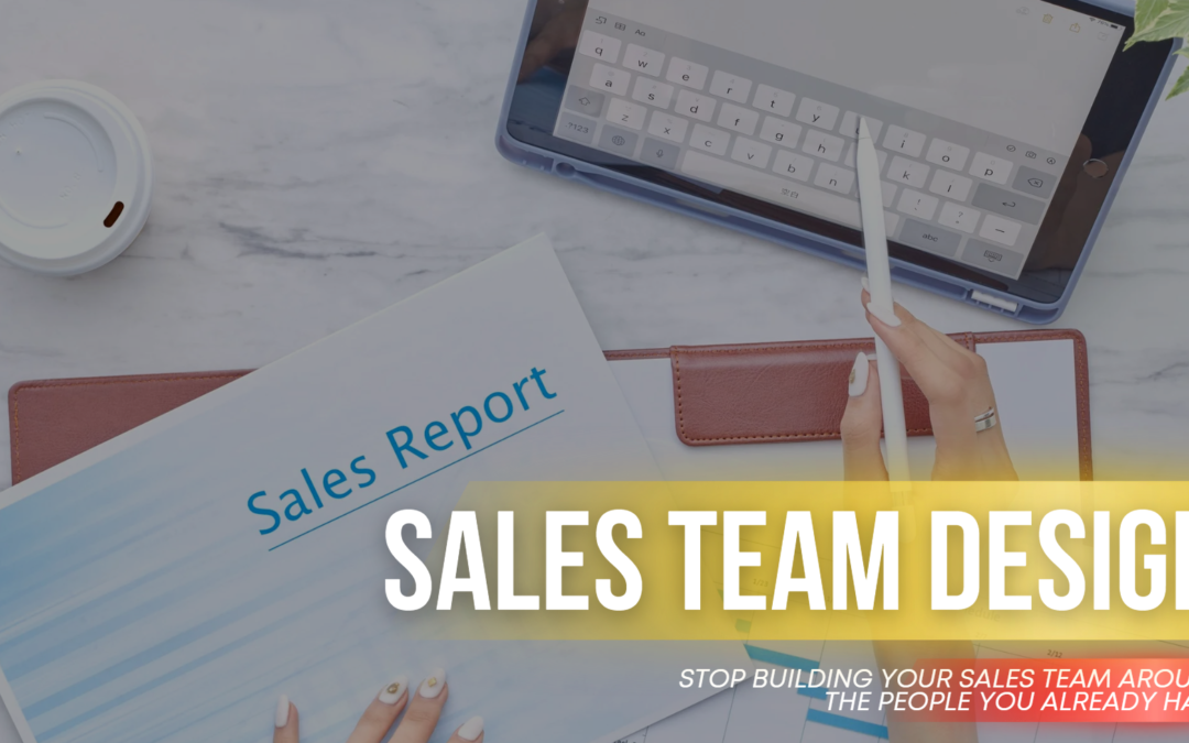 Sales Team Design: Stop Building Your Sales Team Around the People You Already Have