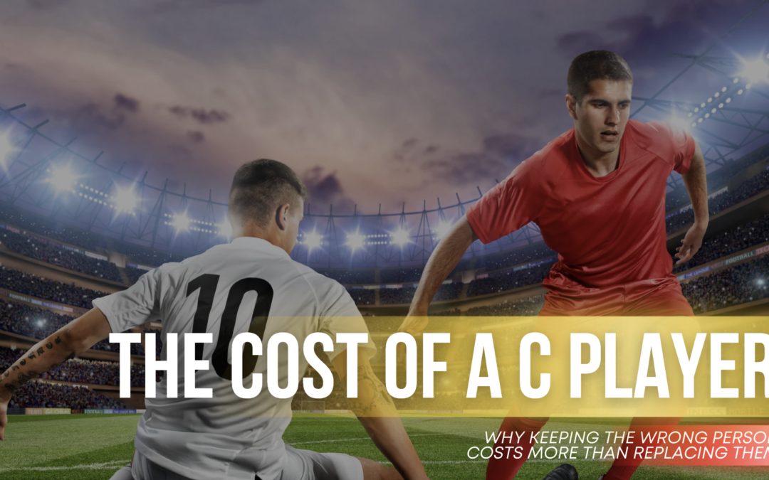 The Cost of a C Player: Why Keeping the Wrong Person Costs More Than Replacing Them