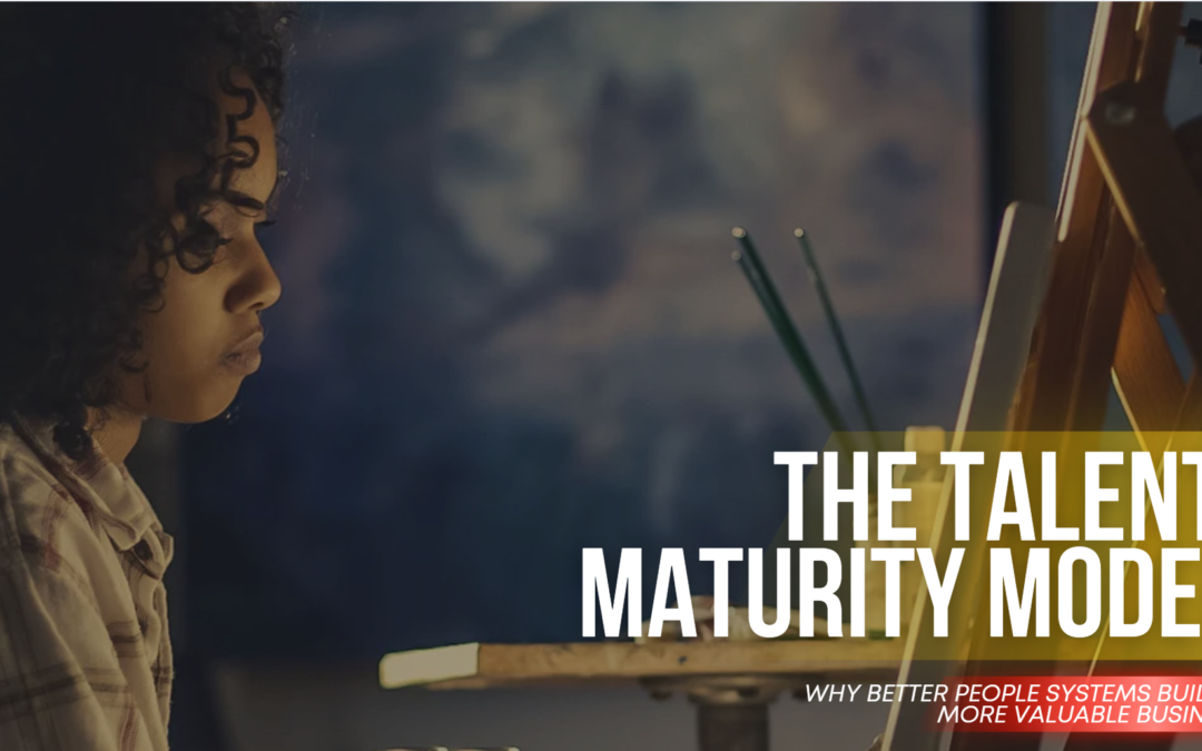 The Talent Maturity Model: Why Better People Systems Build a More Valuable Business